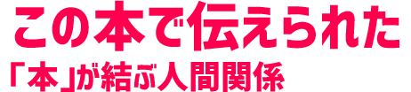 この本で伝えられた「本が結ぶ人間関係」