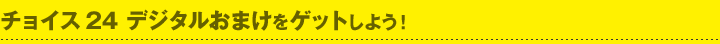 チョイス24 デジタルおまけをゲットしよう！